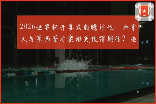 2026世界杯开幕式前瞻讨论:加拿大与墨西哥方案谁更值得期待?老哥们犀利观点汇总