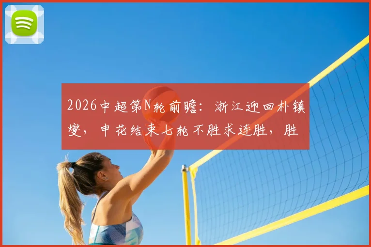 2026中超第N轮前瞻:浙江迎回朴镇燮,申花结束七轮不胜求连胜,胜负手分析及比分预测