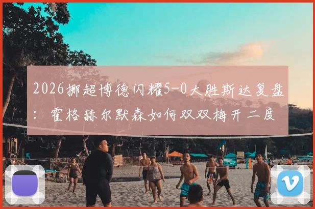 2026挪超博德闪耀5-0大胜斯达复盘：霍格赫尔默森如何双双梅开二度主导比赛，附全场球员表现评分解析