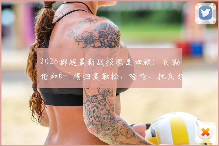 2026挪超最新战报深度回顾：瓦勒伦加6-1横扫奥勒松，哈伦、托瓦尔森、奥弗基尔三人双响引爆全场