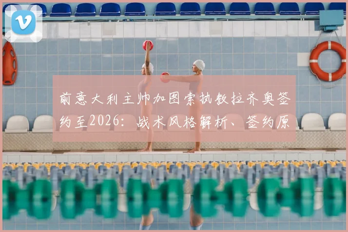 前意大利主帅加图索执教拉齐奥签约至2026：战术风格解析、签约原因及未来赛季展望