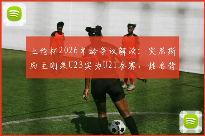 土伦杯2026年龄争议解读：突尼斯民主刚果U23实为U21参赛，挂名背后规则分析