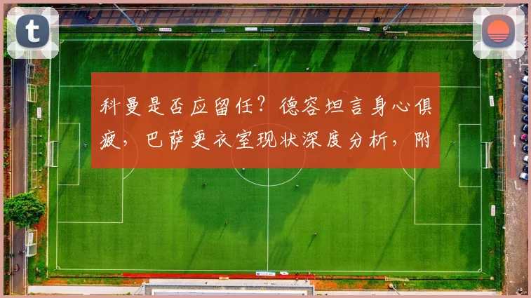 科曼是否应留任?德容坦言身心俱疲,巴萨更衣室现状深度分析,附2026赛季主教练去留预测