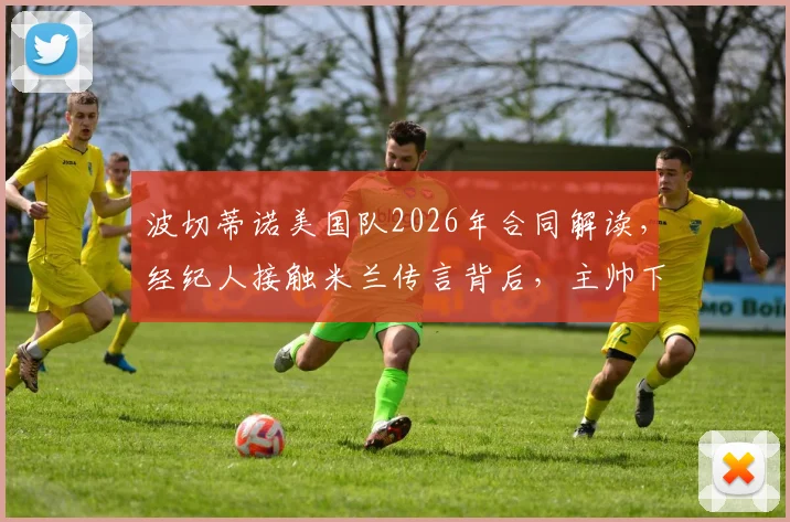 波切蒂诺美国队2026年合同解读,经纪人接触米兰传言背后,主帅下一步计划分析