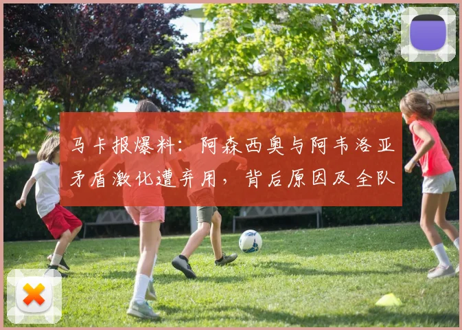 马卡报爆料：阿森西奥与阿韦洛亚矛盾激化遭弃用，背后原因及全队道歉内幕