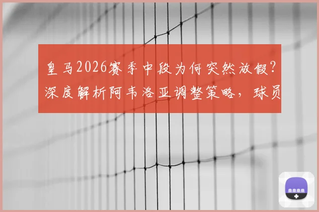 皇马2026赛季中段为何突然放假？深度解析阿韦洛亚调整策略，球员体能管理与世界杯备战全透视