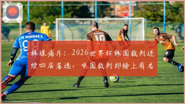 韩媒痛斥：2026世界杯韩国裁判连续四届落选，中国裁判却榜上有名，球迷直言丢脸！