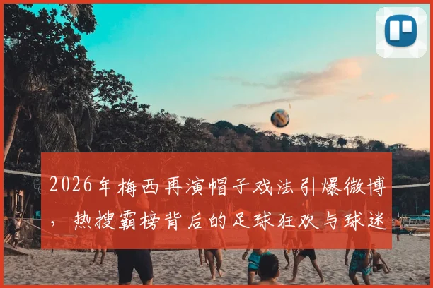 2026年梅西再演帽子戏法引爆微博,热搜霸榜背后的足球狂欢与球迷热议