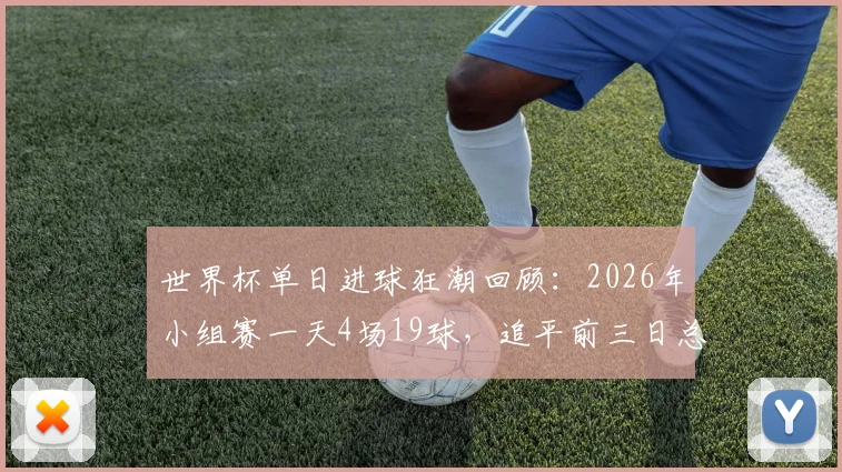世界杯单日进球狂潮回顾:2026年小组赛一天4场19球,追平前三日总和创纪录