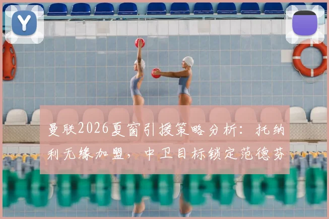 曼联2026夏窗引援策略分析:托纳利无缘加盟,中卫目标锁定范德芬
