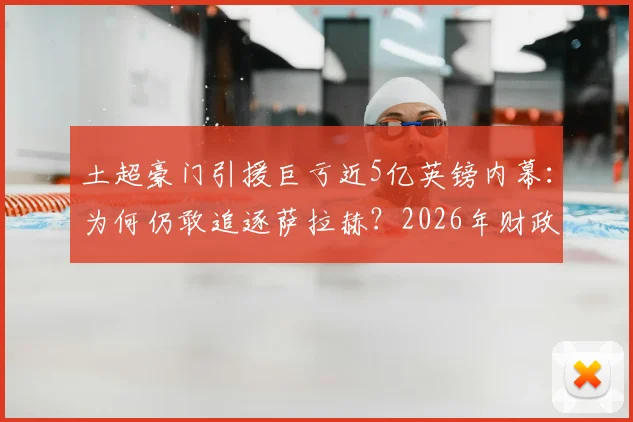 土超豪门引援巨亏近5亿英镑内幕：为何仍敢追逐萨拉赫？2026年财政真相与巨星策略分析