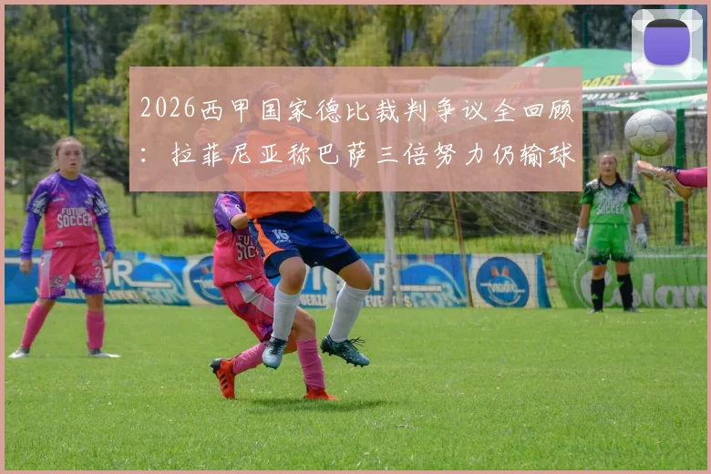 2026西甲国家德比裁判争议全回顾：拉菲尼亚称巴萨三倍努力仍输球，比赛关键判罚深度解析
