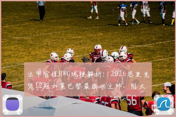 法甲官媒HWG玩梗解析：2026恩里克凭12冠加冕巴黎最成功主帅，附大巴黎历任主帅战绩对比
