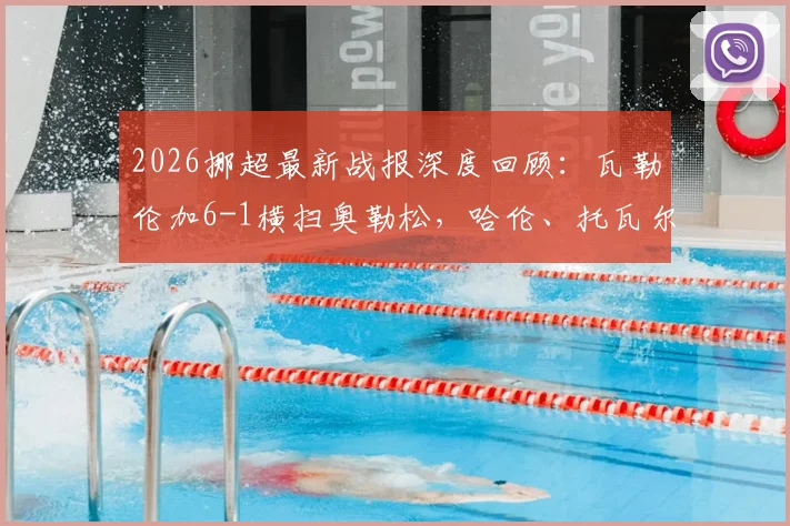 2026挪超最新战报深度回顾:瓦勒伦加6-1横扫奥勒松,哈伦、托瓦尔森、奥弗基尔三人双响引爆全场
