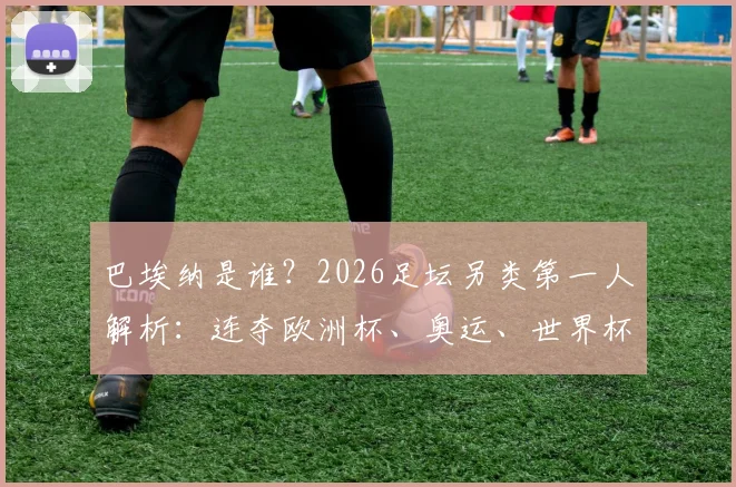 巴埃纳是谁？2026足坛另类第一人解析：连夺欧洲杯、奥运、世界杯冠军究竟有多难