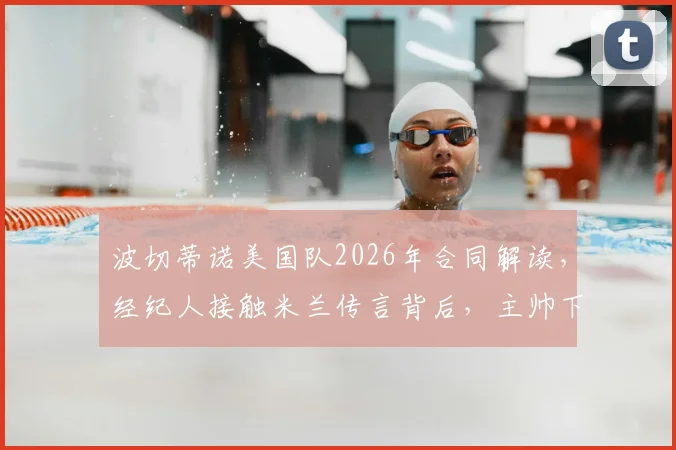 波切蒂诺美国队2026年合同解读,经纪人接触米兰传言背后,主帅下一步计划分析