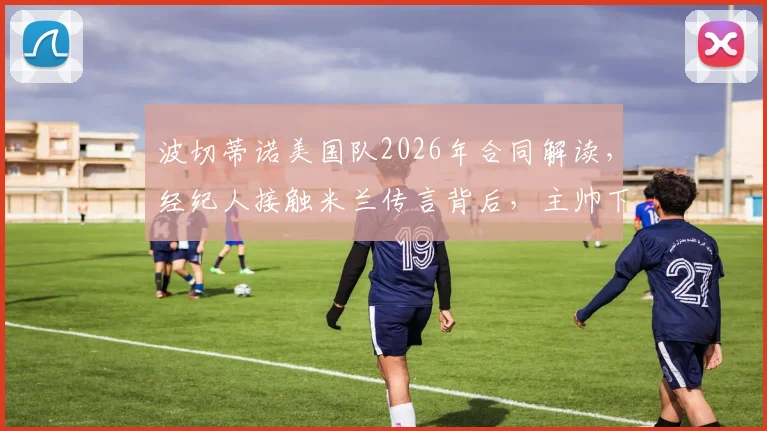 波切蒂诺美国队2026年合同解读，经纪人接触米兰传言背后，主帅下一步计划分析