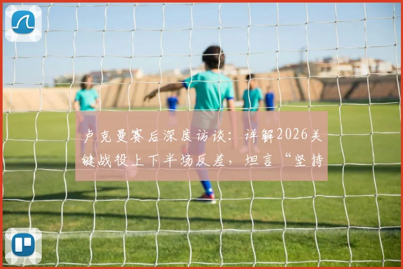 卢克曼赛后深度访谈：详解2026关键战役上下半场反差，坦言“坚持是唯一出路”