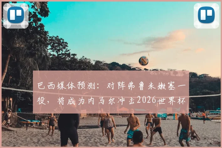 巴西媒体预测:对阵弗鲁米嫩塞一役,将成为内马尔冲击2026世界杯名额的关键战役