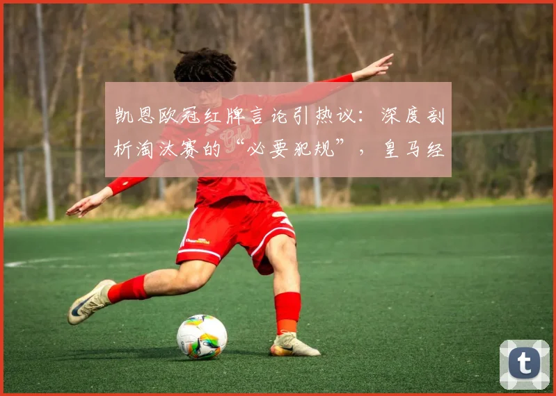 凯恩欧冠红牌言论引热议：深度剖析淘汰赛的“必要犯规”，皇马经验成关键参照