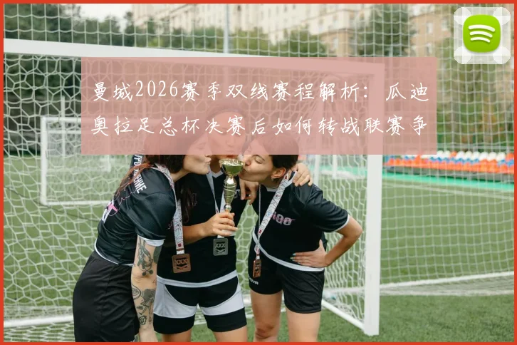 曼城2026赛季双线赛程解析:瓜迪奥拉足总杯决赛后如何转战联赛争冠,关键策略与赛程压力一览