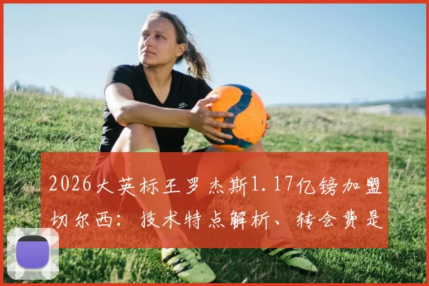 2026大英标王罗杰斯1.17亿镑加盟切尔西：技术特点解析、转会费是否值回票价与蓝军引援历史对比
