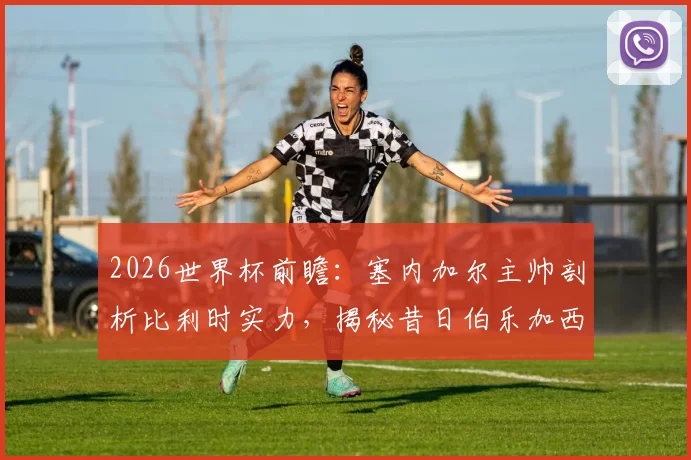2026世界杯前瞻：塞内加尔主帅剖析比利时实力，揭秘昔日伯乐加西亚对其执教生涯的关键影响