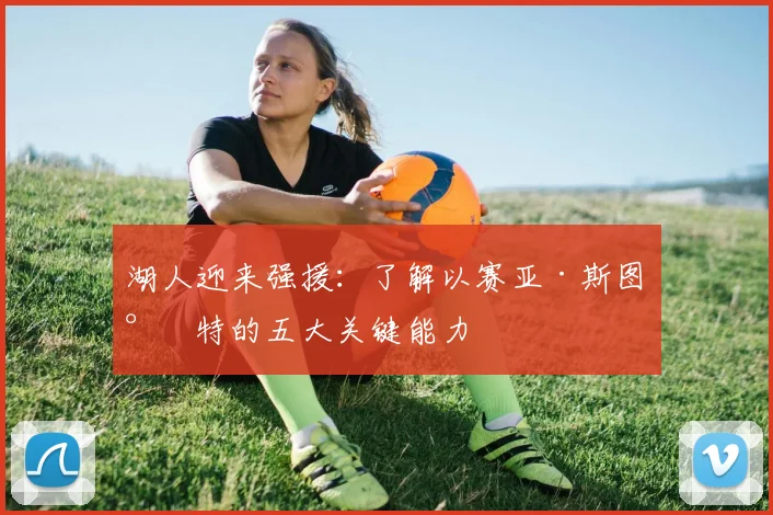 湖人迎来强援：了解以赛亚·斯图尔特的五大关键能力