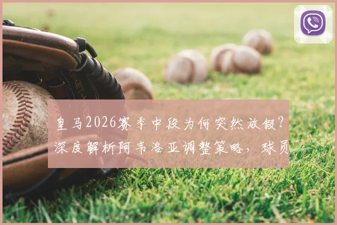 皇马2026赛季中段为何突然放假？深度解析阿韦洛亚调整策略，球员体能管理与世界杯备战全透视