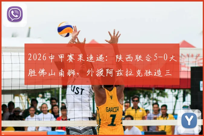 2026中甲赛果速递：陕西联合5-0大胜佛山南狮，外援阿兹拉克独造三球闪耀全场