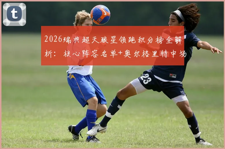 2026瑞典超天狼星领跑积分榜全解析：核心阵容名单+奥尔格里特中场伤缺影响评估