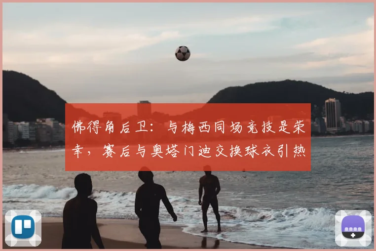 佛得角后卫:与梅西同场竞技是荣幸,赛后与奥塔门迪交换球衣引热议
