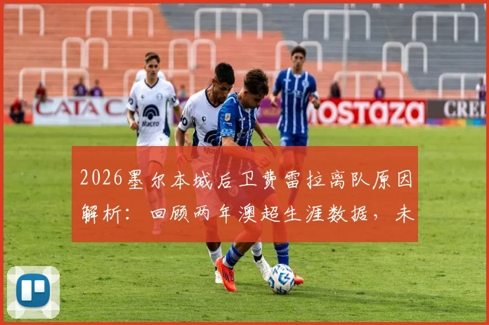 2026墨尔本城后卫费雷拉离队原因解析：回顾两年澳超生涯数据，未来去向何方？