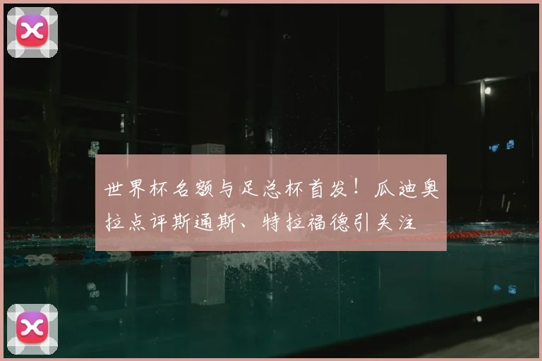世界杯名额与足总杯首发！瓜迪奥拉点评斯通斯、特拉福德引关注