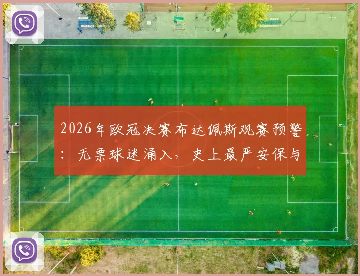 2026年欧冠决赛布达佩斯观赛预警：无票球迷涌入，史上最严安保与交通管制全解析，附球迷聚集地指南
