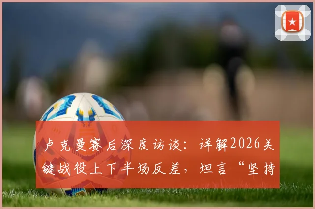 卢克曼赛后深度访谈:详解2026关键战役上下半场反差,坦言“坚持是唯一出路”