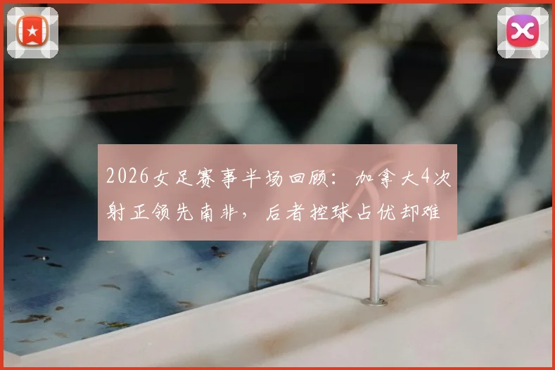 2026女足赛事半场回顾：加拿大4次射正领先南非，后者控球占优却难破门