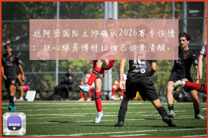 迈阿密国际主帅确认2026赛季伤情：核心球员博特拉梅已恢复清醒，医疗团队报告其状况稳定良好