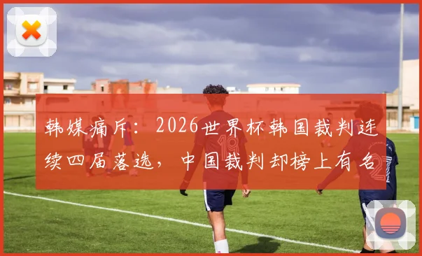 韩媒痛斥:2026世界杯韩国裁判连续四届落选,中国裁判却榜上有名,球迷直言丢脸!