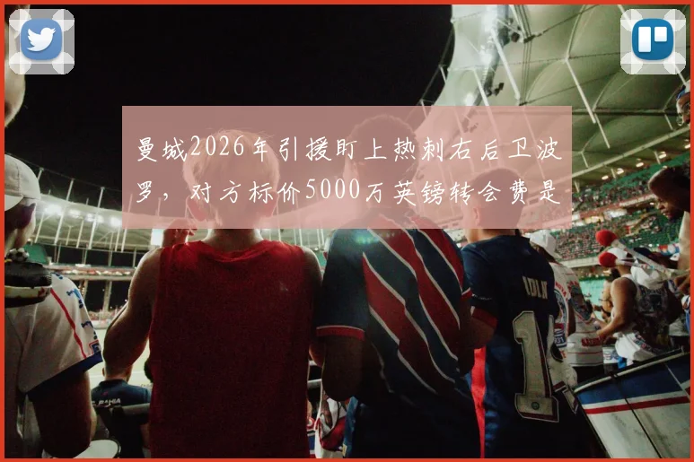 曼城2026年引援盯上热刺右后卫波罗,对方标价5000万英镑转会费是否合理?最新动态解析