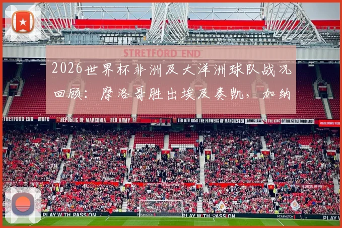 2026世界杯非洲及大洋洲球队战况回顾：摩洛哥胜出埃及奏凯，加纳顽强逼平英格兰