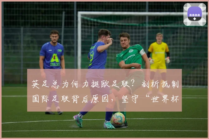 英足总为何力挺欧足联？剖析抵制国际足联背后原因，坚守“世界杯属于足球”的2026年赛事争议焦点