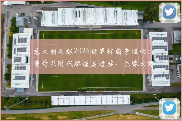 意大利足球2026世界杯前景堪忧：曼奇尼时代辉煌后遗症，无缘大赛已成新常态，未来路在何方？