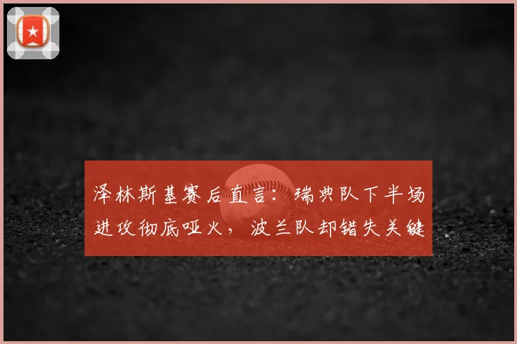 泽林斯基赛后直言：瑞典队下半场进攻彻底哑火，波兰队却错失关键破门良机