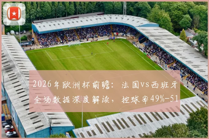2026年欧洲杯前瞻：法国vs西班牙全场数据深度解读，控球率49%-51%与射门10平背后的战术博弈