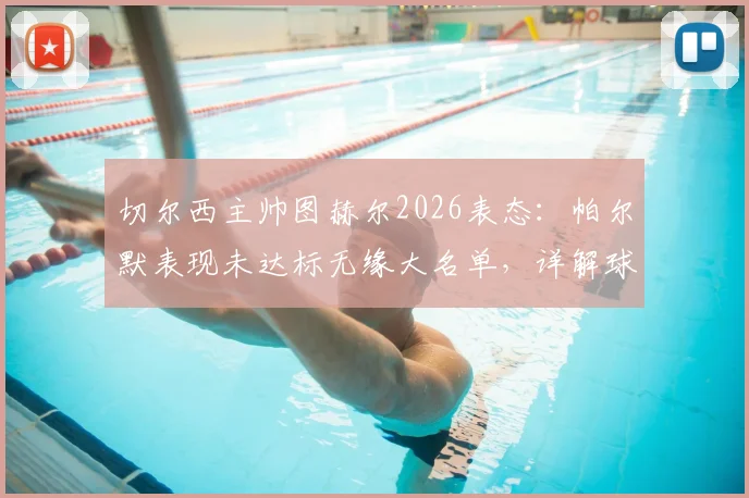 切尔西主帅图赫尔2026表态：帕尔默表现未达标无缘大名单，详解球队内部竞争与选人标准