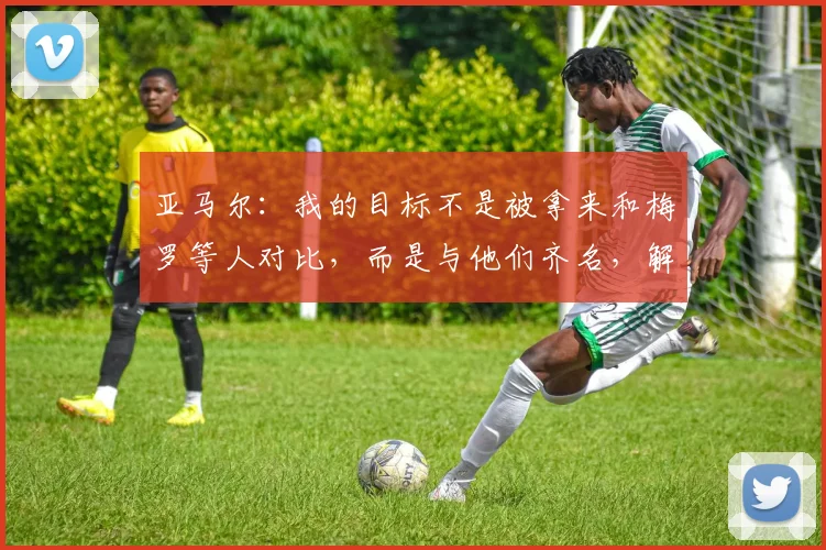 亚马尔:我的目标不是被拿来和梅罗等人对比,而是与他们齐名,解析其2026年欧洲杯的成长路径与未来展望