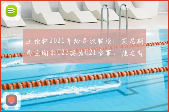 土伦杯2026年龄争议解读：突尼斯民主刚果U23实为U21参赛，挂名背后规则分析
