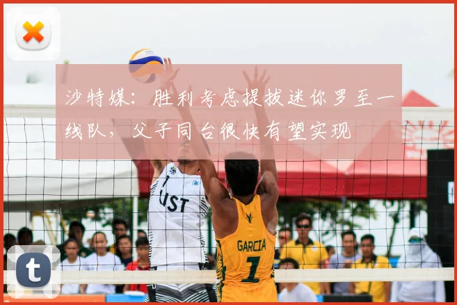 沙特媒：胜利考虑提拔迷你罗至一线队，父子同台很快有望实现