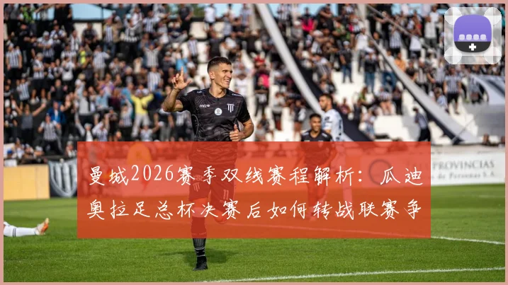 曼城2026赛季双线赛程解析：瓜迪奥拉足总杯决赛后如何转战联赛争冠，关键策略与赛程压力一览